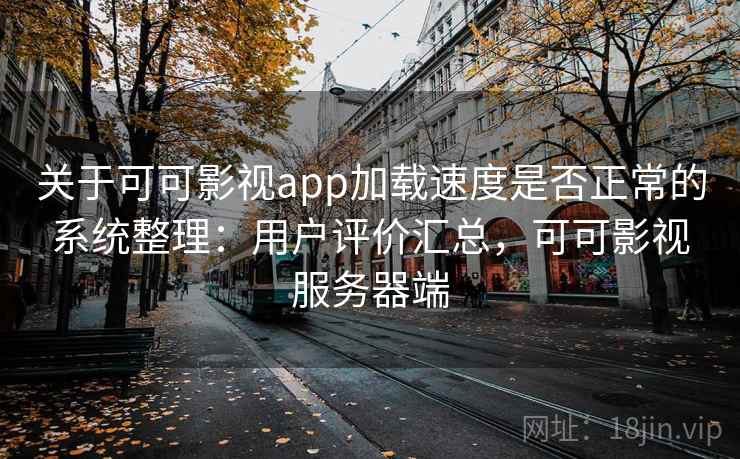 关于可可影视app加载速度是否正常的系统整理：用户评价汇总，可可影视服务器端