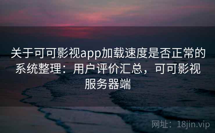 关于可可影视app加载速度是否正常的系统整理：用户评价汇总，可可影视服务器端