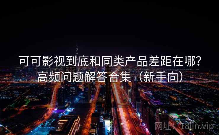 可可影视到底和同类产品差距在哪？高频问题解答合集（新手向）