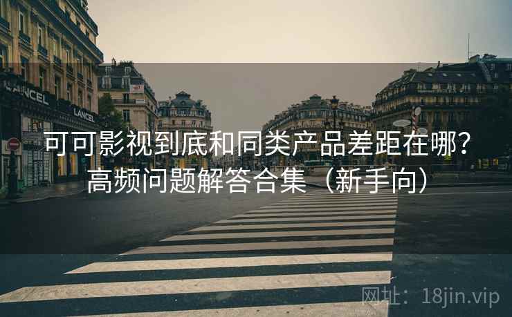 可可影视到底和同类产品差距在哪？高频问题解答合集（新手向）