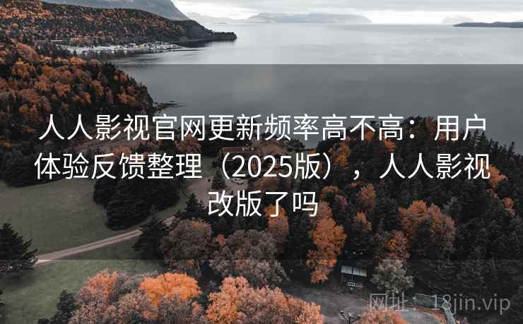 人人影视官网更新频率高不高：用户体验反馈整理（2025版），人人影视改版了吗