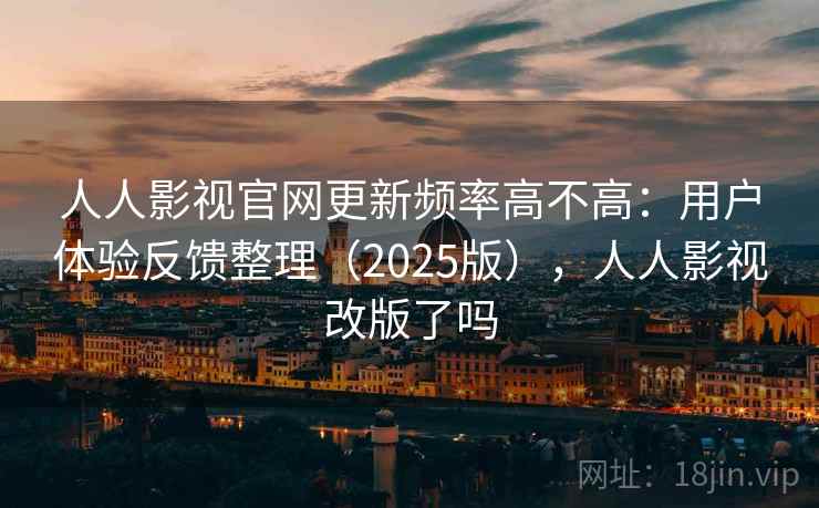 人人影视官网更新频率高不高：用户体验反馈整理（2025版），人人影视改版了吗
