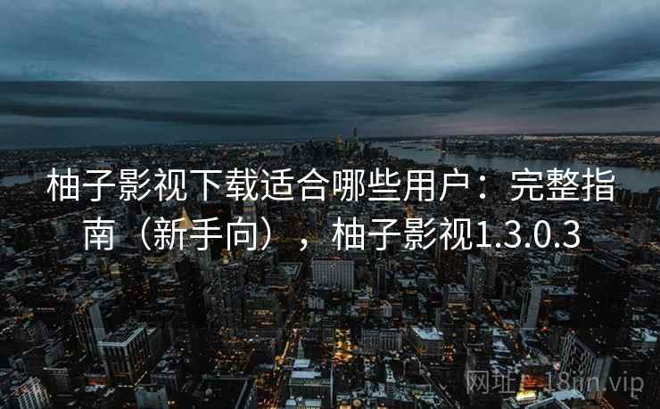 柚子影视下载适合哪些用户：完整指南（新手向），柚子影视1.3.0.3