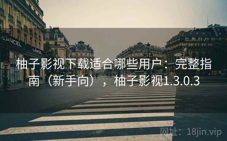柚子影视下载适合哪些用户：完整指南（新手向），柚子影视1.3.0.3
