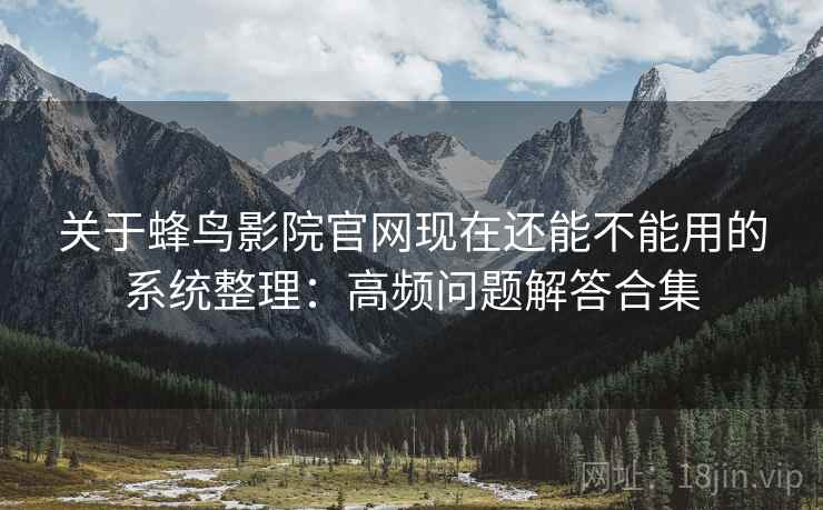 关于蜂鸟影院官网现在还能不能用的系统整理：高频问题解答合集
