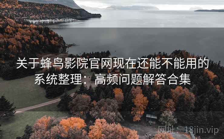 关于蜂鸟影院官网现在还能不能用的系统整理：高频问题解答合集