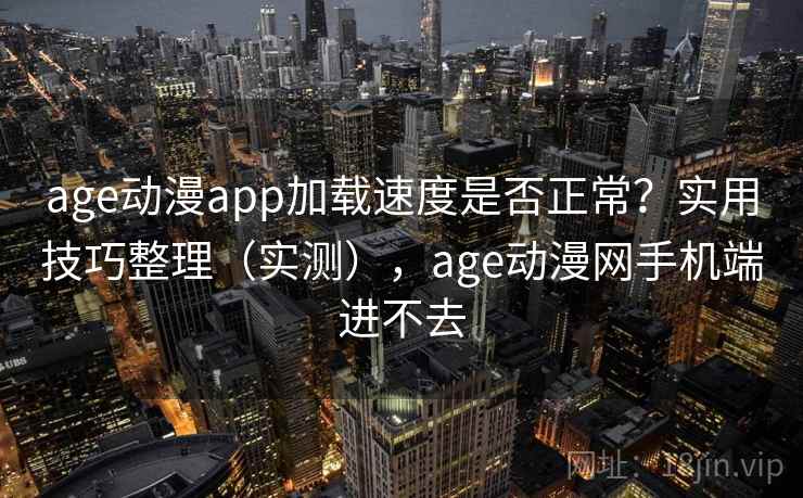 age动漫app加载速度是否正常？实用技巧整理（实测），age动漫网手机端进不去