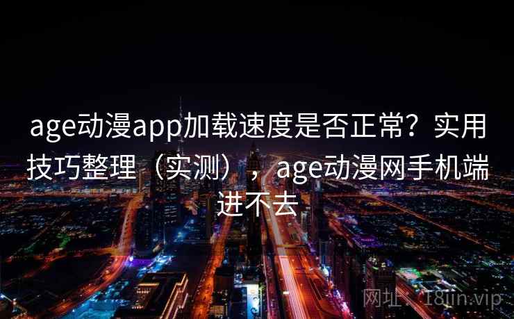 age动漫app加载速度是否正常？实用技巧整理（实测），age动漫网手机端进不去