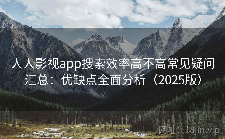 人人影视app搜索效率高不高常见疑问汇总：优缺点全面分析（2025版）