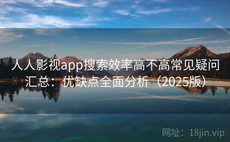 人人影视app搜索效率高不高常见疑问汇总：优缺点全面分析（2025版）