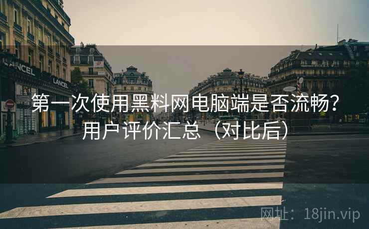 第一次使用黑料网电脑端是否流畅？用户评价汇总（对比后）