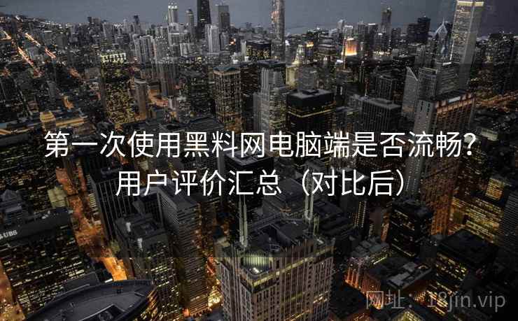 第一次使用黑料网电脑端是否流畅？用户评价汇总（对比后）