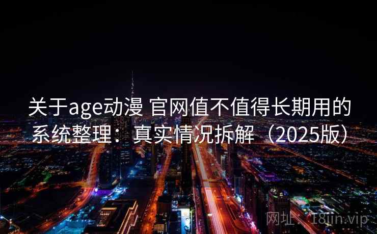 关于age动漫 官网值不值得长期用的系统整理：真实情况拆解（2025版）