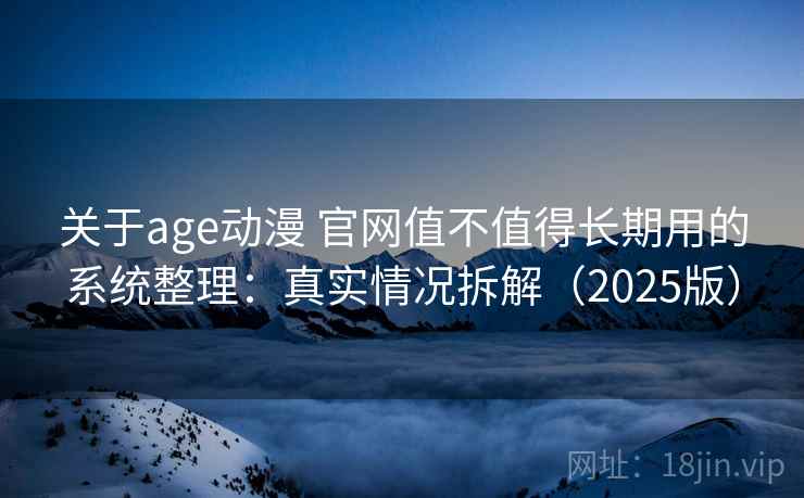 关于age动漫 官网值不值得长期用的系统整理：真实情况拆解（2025版）