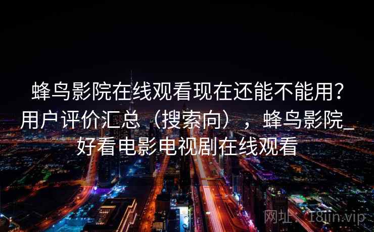 蜂鸟影院在线观看现在还能不能用？用户评价汇总（搜索向），蜂鸟影院_好看电影电视剧在线观看