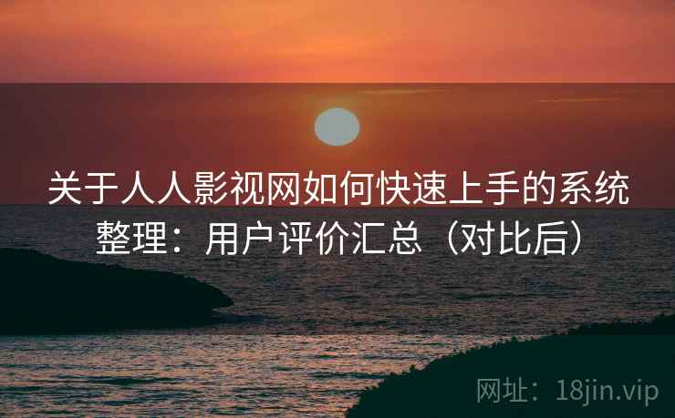 关于人人影视网如何快速上手的系统整理：用户评价汇总（对比后）