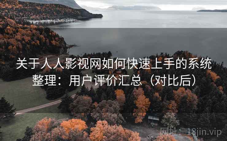 关于人人影视网如何快速上手的系统整理：用户评价汇总（对比后）