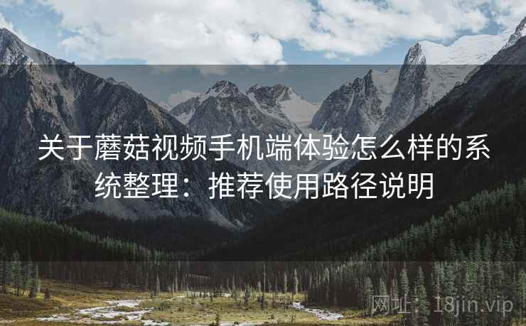 关于蘑菇视频手机端体验怎么样的系统整理：推荐使用路径说明