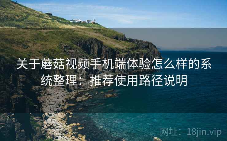 关于蘑菇视频手机端体验怎么样的系统整理：推荐使用路径说明