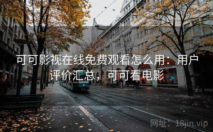 可可影视在线免费观看怎么用：用户评价汇总，可可看电影