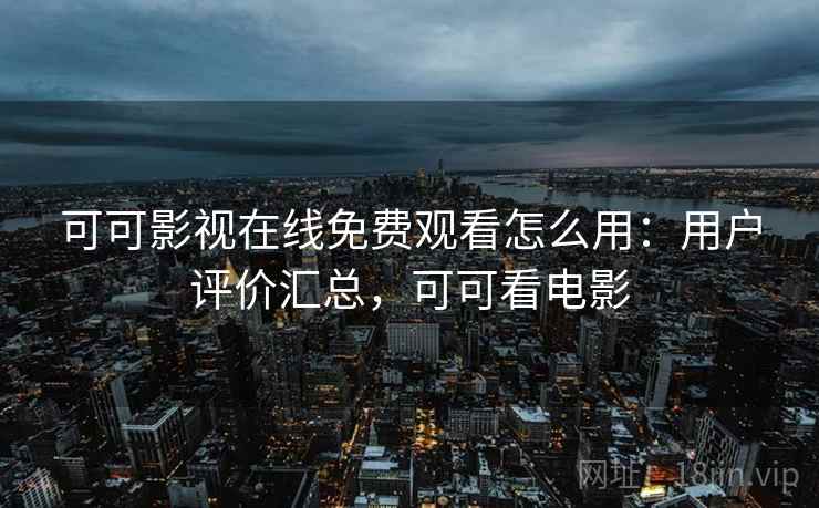 可可影视在线免费观看怎么用：用户评价汇总，可可看电影