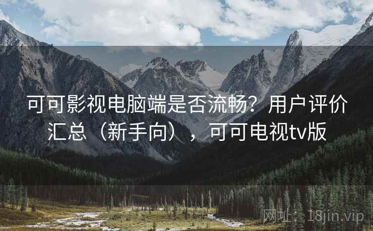 可可影视电脑端是否流畅？用户评价汇总（新手向），可可电视tv版