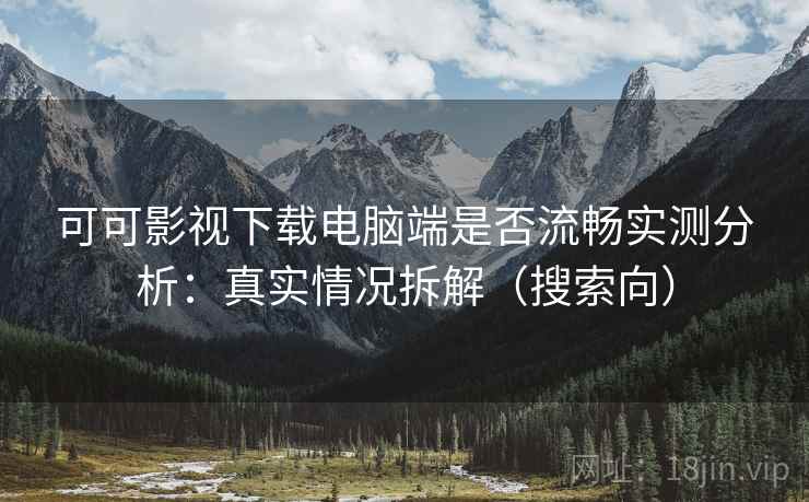 可可影视下载电脑端是否流畅实测分析：真实情况拆解（搜索向）