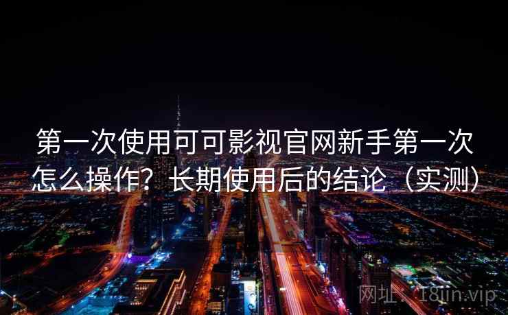 第一次使用可可影视官网新手第一次怎么操作？长期使用后的结论（实测）