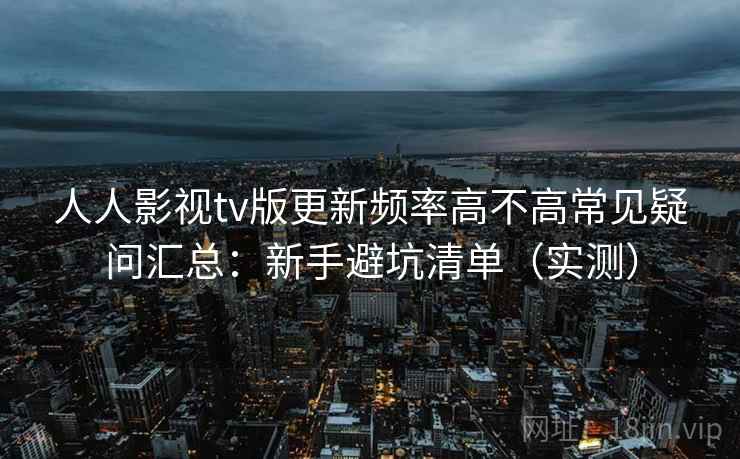 人人影视tv版更新频率高不高常见疑问汇总：新手避坑清单（实测）
