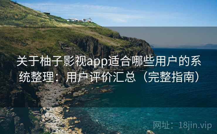 关于柚子影视app适合哪些用户的系统整理：用户评价汇总（完整指南）