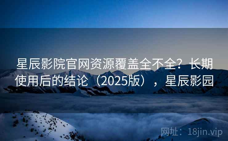 星辰影院官网资源覆盖全不全？长期使用后的结论（2025版），星辰影园