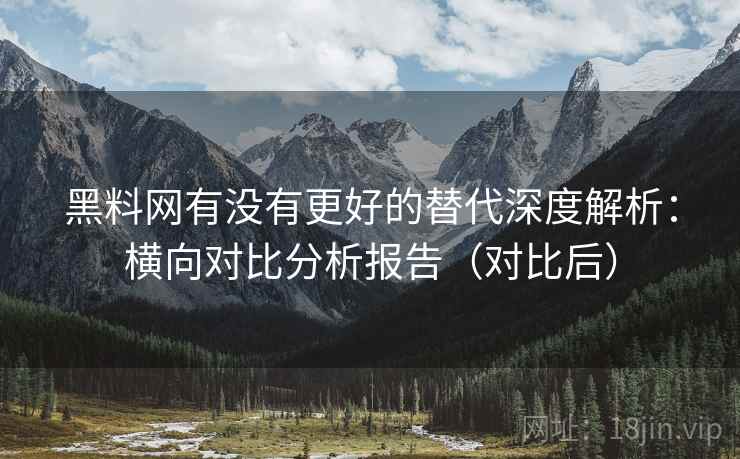 黑料网有没有更好的替代深度解析：横向对比分析报告（对比后）