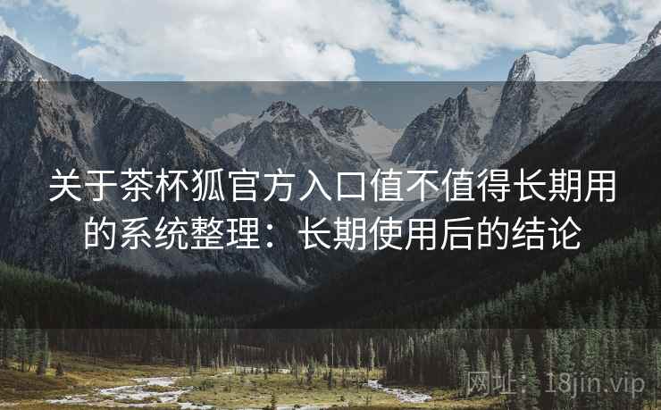关于茶杯狐官方入口值不值得长期用的系统整理：长期使用后的结论