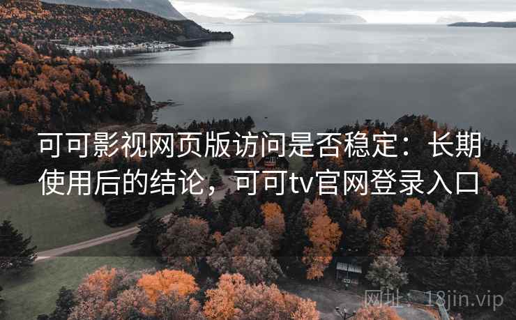 可可影视网页版访问是否稳定：长期使用后的结论，可可tv官网登录入口