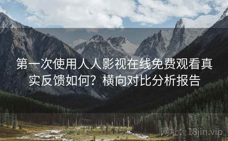 第一次使用人人影视在线免费观看真实反馈如何？横向对比分析报告