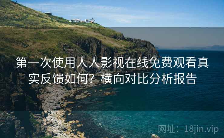 第一次使用人人影视在线免费观看真实反馈如何？横向对比分析报告