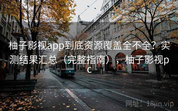 柚子影视app到底资源覆盖全不全？实测结果汇总（完整指南），柚子影视pc