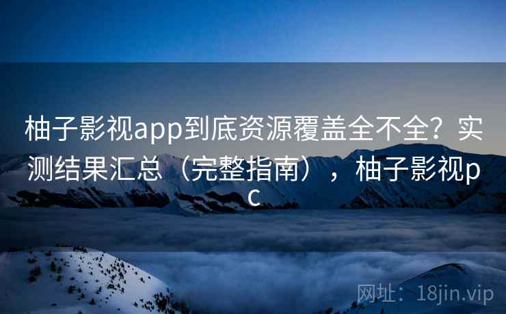柚子影视app到底资源覆盖全不全？实测结果汇总（完整指南），柚子影视pc