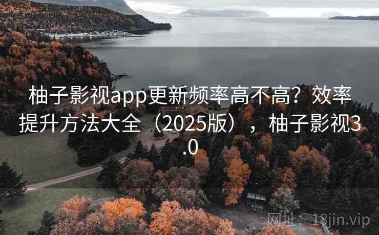 柚子影视app更新频率高不高？效率提升方法大全（2025版），柚子影视3.0