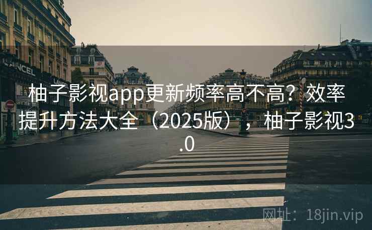 柚子影视app更新频率高不高？效率提升方法大全（2025版），柚子影视3.0