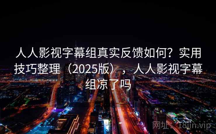 人人影视字幕组真实反馈如何？实用技巧整理（2025版），人人影视字幕组凉了吗