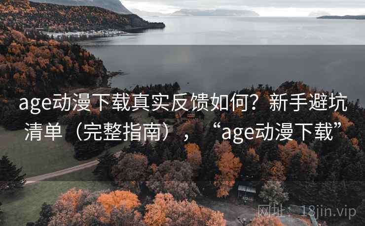 age动漫下载真实反馈如何？新手避坑清单（完整指南），“age动漫下载”