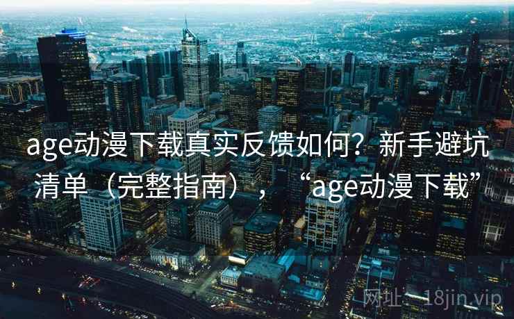 age动漫下载真实反馈如何？新手避坑清单（完整指南），“age动漫下载”