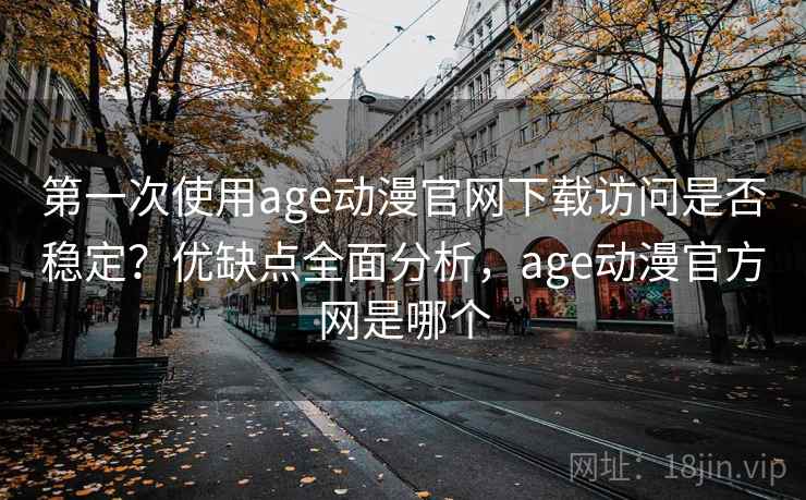 第一次使用age动漫官网下载访问是否稳定？优缺点全面分析，age动漫官方网是哪个