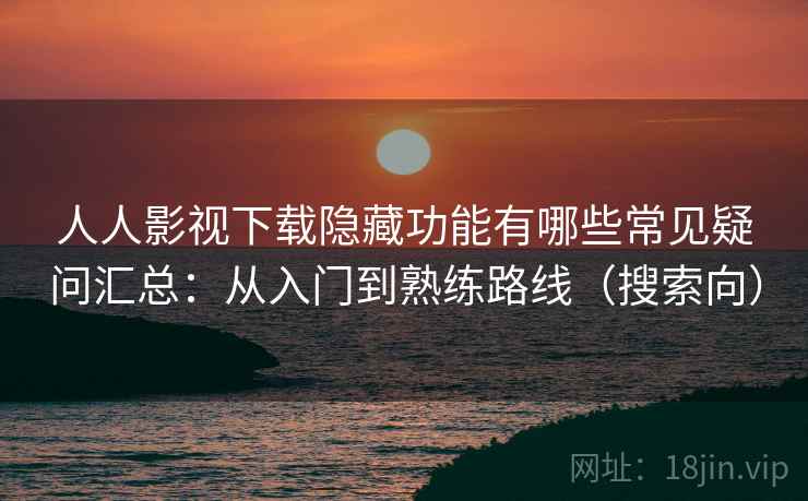 人人影视下载隐藏功能有哪些常见疑问汇总：从入门到熟练路线（搜索向）