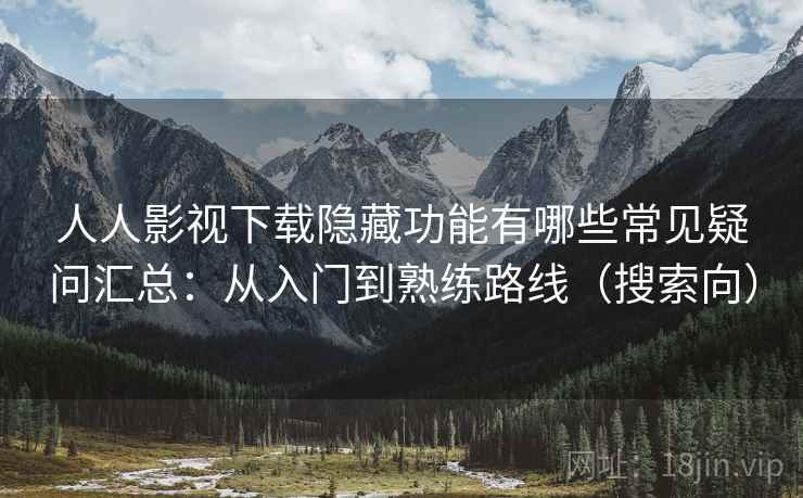 人人影视下载隐藏功能有哪些常见疑问汇总：从入门到熟练路线（搜索向）