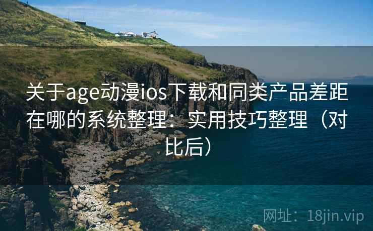 关于age动漫ios下载和同类产品差距在哪的系统整理：实用技巧整理（对比后）