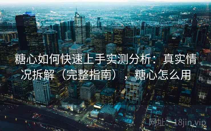 糖心如何快速上手实测分析：真实情况拆解（完整指南），糖心怎么用