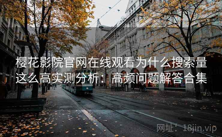 樱花影院官网在线观看为什么搜索量这么高实测分析：高频问题解答合集