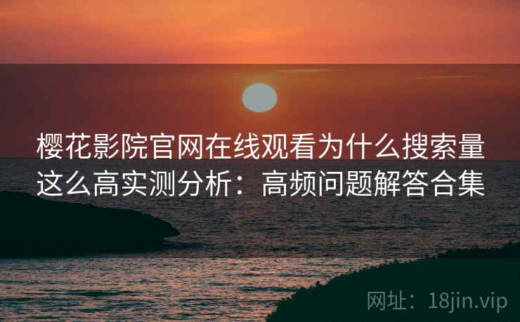 樱花影院官网在线观看为什么搜索量这么高实测分析：高频问题解答合集
